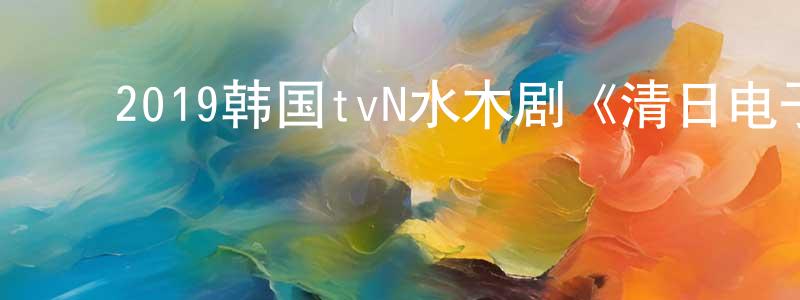 ﻿敖长福的网络影视资源,﻿2019韩国tvN水木剧《清日电子李小姐》全16集[韩语中字]迅雷下载_电影天堂